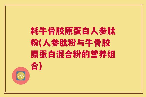 耗牛骨胶原蛋白人参肽粉(人参肽粉与牛骨胶原蛋白混合粉的营养组合)