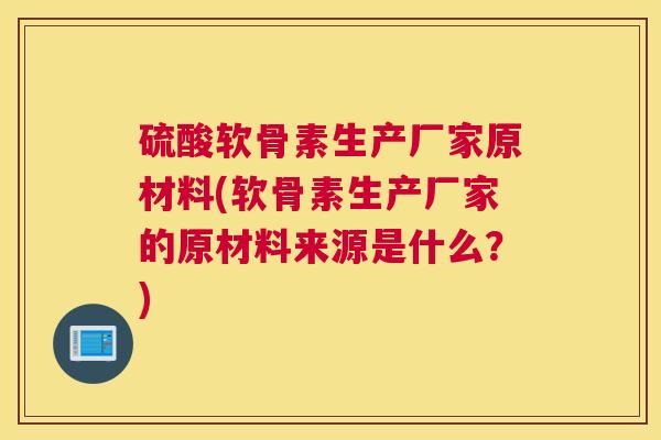 硫酸软骨素生产厂家原材料(软骨素生产厂家的原材料来源是什么？)