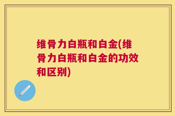 维骨力白瓶和白金(维骨力白瓶和白金的功效和区别)