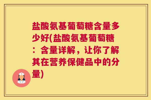 盐酸氨基葡萄糖含量多少好(盐酸氨基葡萄糖：含量详解，让你了解其在营养保健品中的分量)