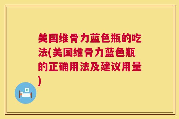 美国维骨力蓝色瓶的吃法(美国维骨力蓝色瓶的正确用法及建议用量)