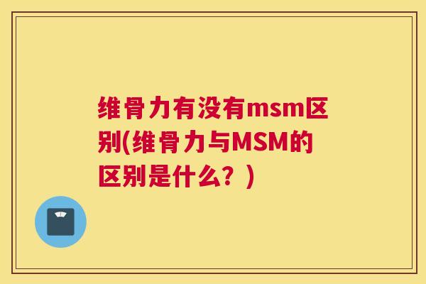 维骨力有没有msm区别(维骨力与MSM的区别是什么？)