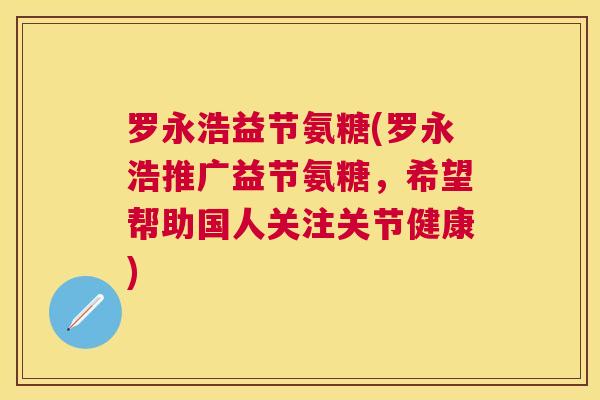 罗永浩益节氨糖(罗永浩推广益节氨糖，希望帮助国人关注关节健康)