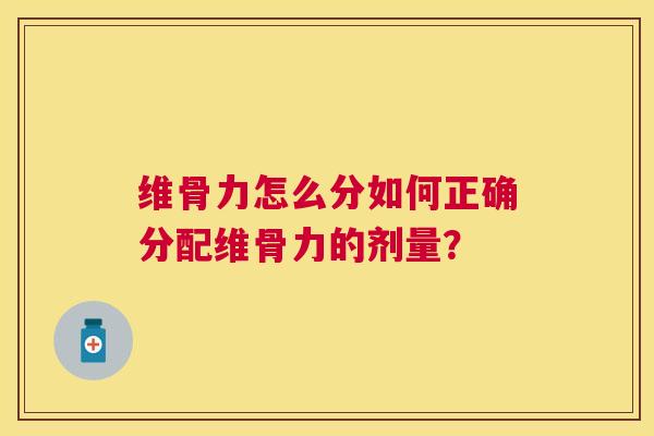 维骨力怎么分如何正确分配维骨力的剂量？