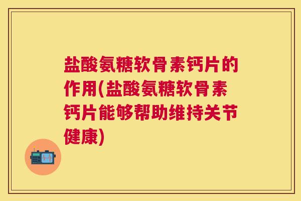 盐酸氨糖软骨素钙片的作用(盐酸氨糖软骨素钙片能够帮助维持关节健康)