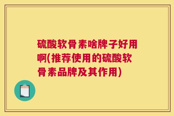 硫酸软骨素啥牌子好用啊(推荐使用的硫酸软骨素品牌及其作用)