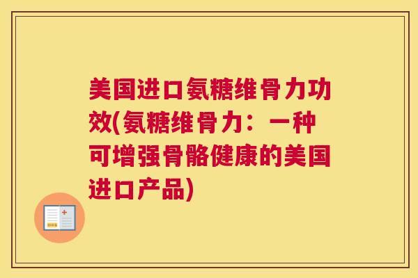 美国进口氨糖维骨力功效(氨糖维骨力：一种可增强骨骼健康的美国进口产品)