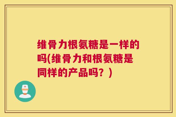 维骨力根氨糖是一样的吗(维骨力和根氨糖是同样的产品吗？)