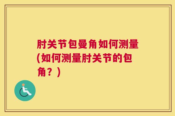 肘关节包曼角如何测量(如何测量肘关节的包角？)