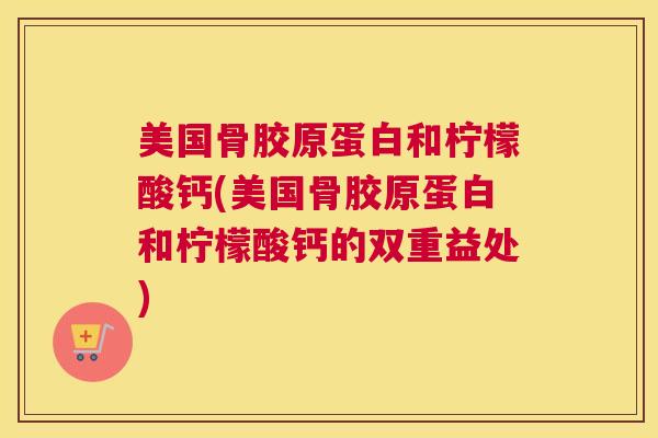 美国骨胶原蛋白和柠檬酸钙(美国骨胶原蛋白和柠檬酸钙的双重益处)
