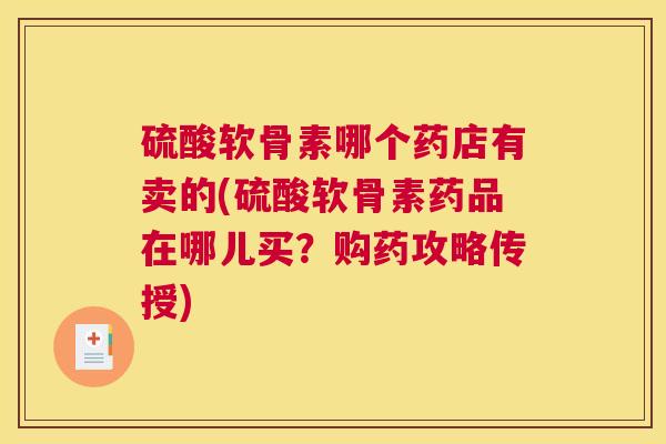 硫酸软骨素哪个药店有卖的(硫酸软骨素药品在哪儿买？购药攻略传授)