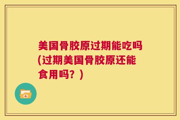 美国骨胶原过期能吃吗(过期美国骨胶原还能食用吗？)