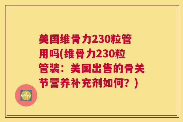 美国维骨力230粒管用吗(维骨力230粒管装：美国出售的骨关节营养补充剂如何？)