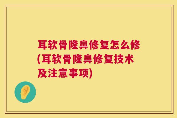 耳软骨隆鼻修复怎么修(耳软骨隆鼻修复技术及注意事项)