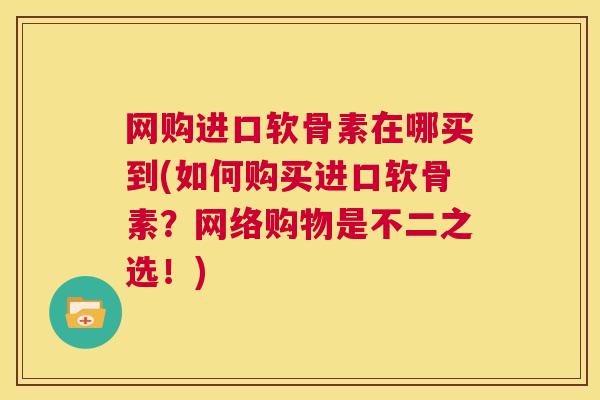 网购进口软骨素在哪买到(如何购买进口软骨素？网络购物是不二之选！)