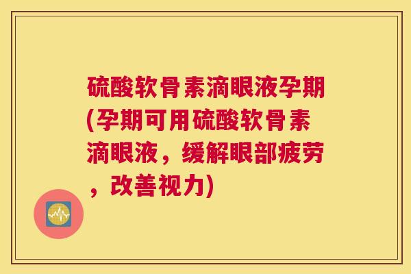 硫酸软骨素滴眼液孕期(孕期可用硫酸软骨素滴眼液，缓解眼部疲劳，改善视力)