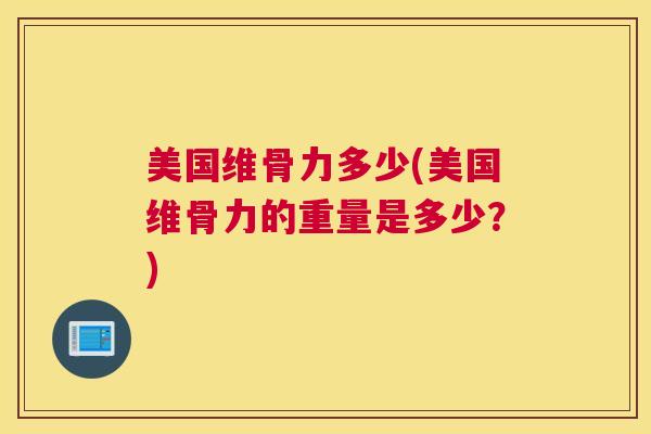 美国维骨力多少(美国维骨力的重量是多少？)