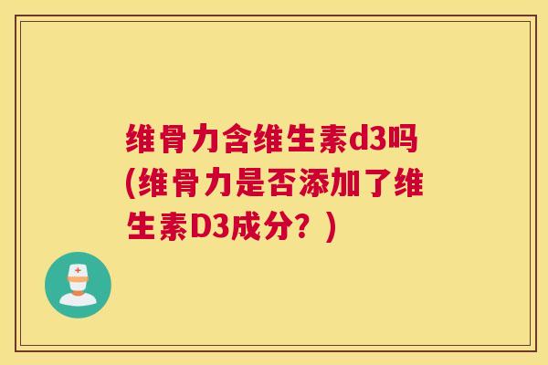 维骨力含维生素d3吗(维骨力是否添加了维生素D3成分？)