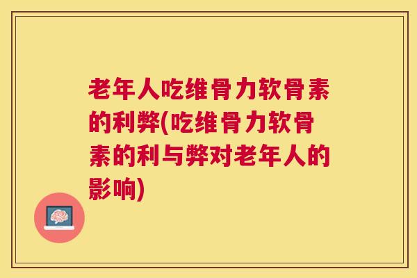 老年人吃维骨力软骨素的利弊(吃维骨力软骨素的利与弊对老年人的影响)