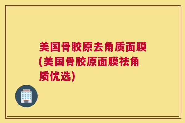 美国骨胶原去角质面膜(美国骨胶原面膜祛角质优选)