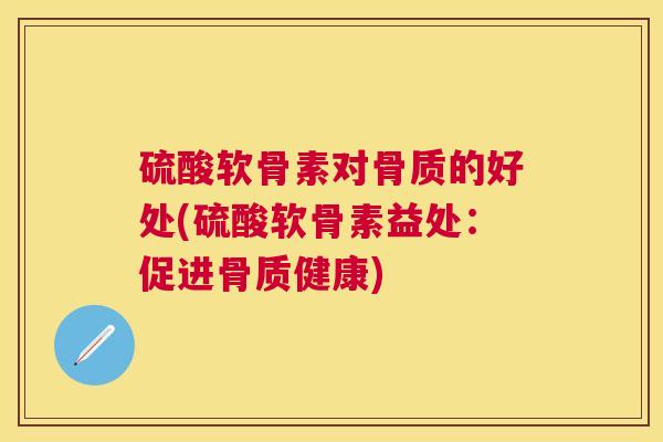 硫酸软骨素对骨质的好处(硫酸软骨素益处：促进骨质健康)