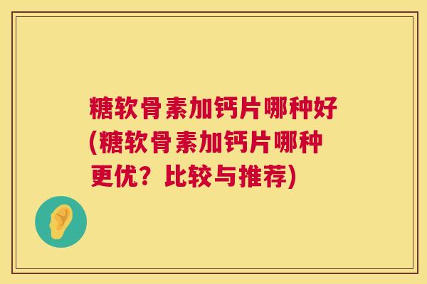 糖软骨素加钙片哪种好(糖软骨素加钙片哪种更优？比较与推荐)