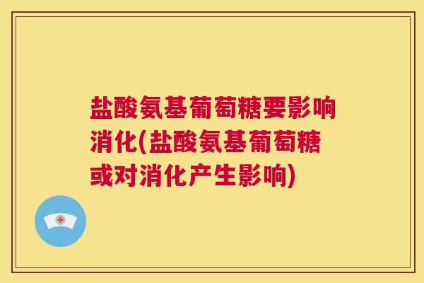 盐酸氨基葡萄糖要影响消化(盐酸氨基葡萄糖或对消化产生影响)