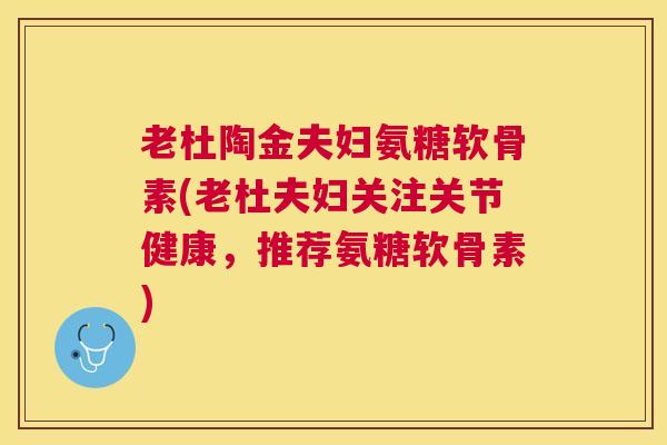 老杜陶金夫妇氨糖软骨素(老杜夫妇关注关节健康，推荐氨糖软骨素)