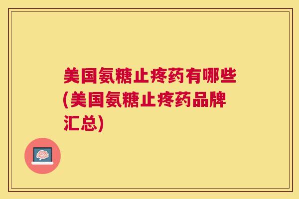 美国氨糖止疼药有哪些(美国氨糖止疼药品牌汇总)