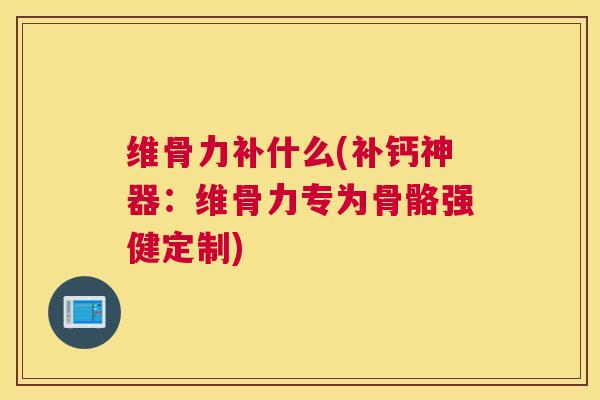 维骨力补什么(补钙神器：维骨力专为骨骼强健定制)