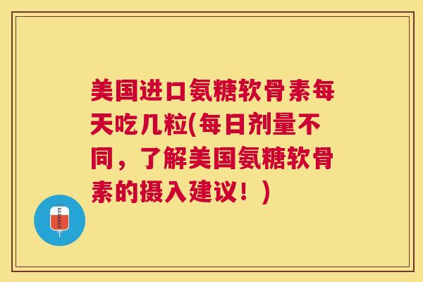 美国进口氨糖软骨素每天吃几粒(每日剂量不同，了解美国氨糖软骨素的摄入建议！)