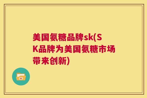 美国氨糖品牌sk(SK品牌为美国氨糖市场带来创新)