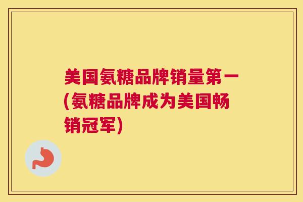 美国氨糖品牌销量第一(氨糖品牌成为美国畅销冠军)