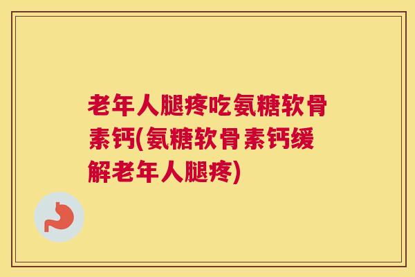 老年人腿疼吃氨糖软骨素钙(氨糖软骨素钙缓解老年人腿疼)