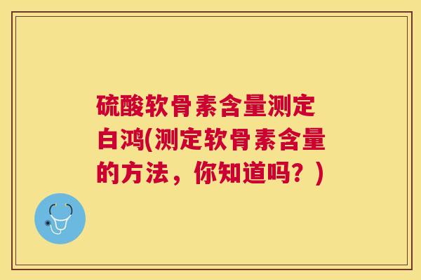 硫酸软骨素含量测定 白鸿(测定软骨素含量的方法，你知道吗？)