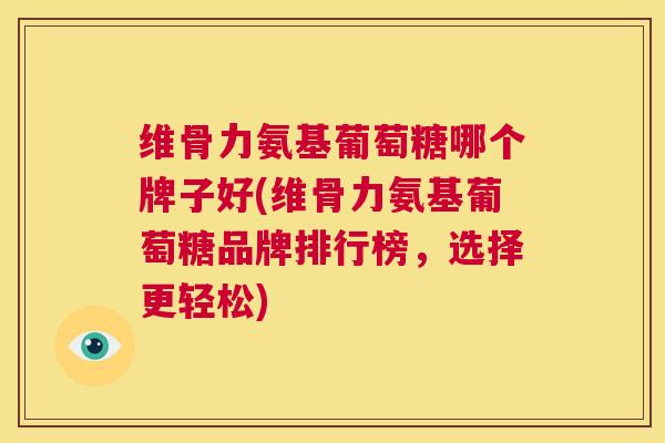 维骨力氨基葡萄糖哪个牌子好(维骨力氨基葡萄糖品牌排行榜，选择更轻松)