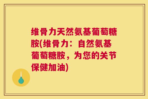 维骨力天然氨基葡萄糖胺(维骨力：自然氨基葡萄糖胺，为您的关节保健加油)