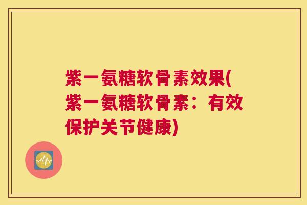 紫一氨糖软骨素效果(紫一氨糖软骨素：有效保护关节健康)