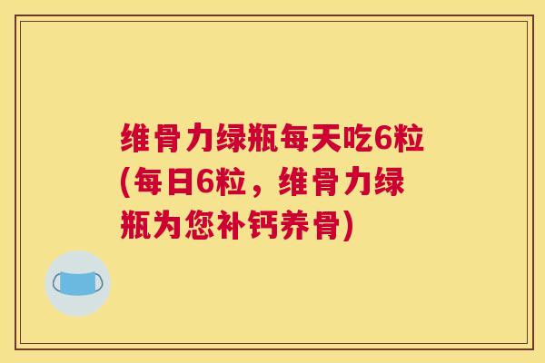 维骨力绿瓶每天吃6粒(每日6粒，维骨力绿瓶为您补钙养骨)