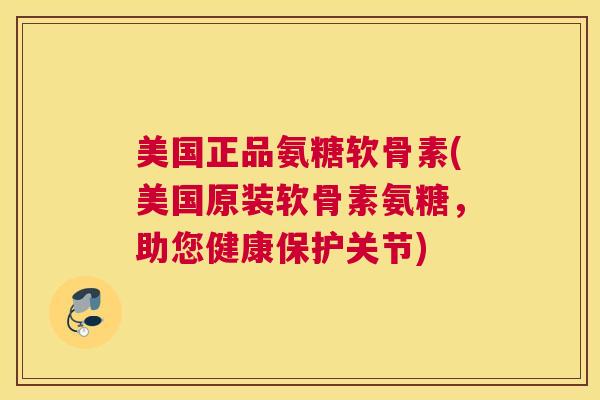 美国正品氨糖软骨素(美国原装软骨素氨糖，助您健康保护关节)