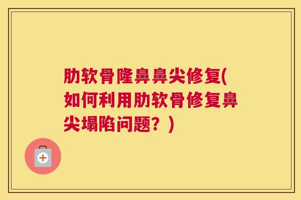 肋软骨隆鼻鼻尖修复(如何利用肋软骨修复鼻尖塌陷问题？)