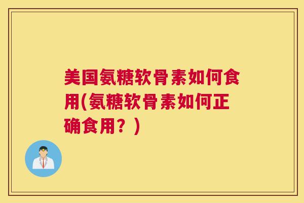 美国氨糖软骨素如何食用(氨糖软骨素如何正确食用？)