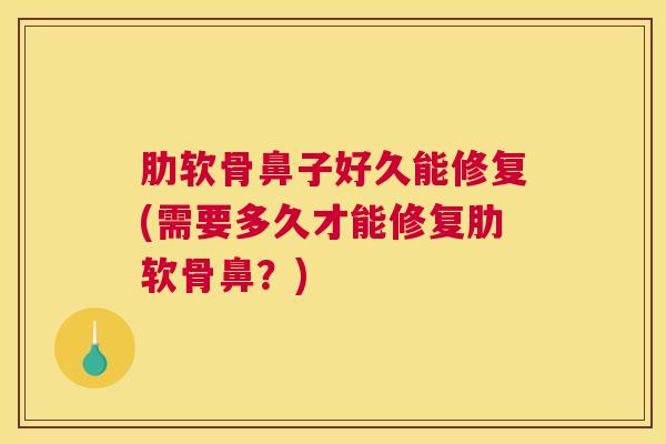 肋软骨鼻子好久能修复(需要多久才能修复肋软骨鼻？)