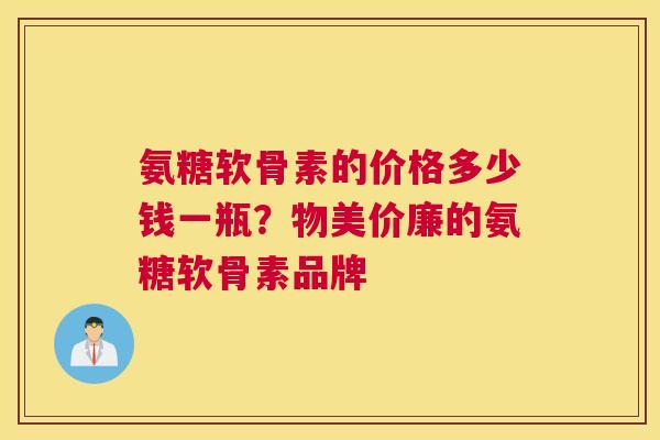 氨糖软骨素的价格多少钱一瓶？物美价廉的氨糖软骨素品牌