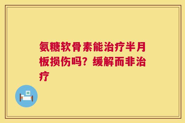 氨糖软骨素能治疗半月板损伤吗？缓解而非治疗