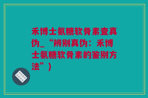 禾博士氨糖软骨素查真伪_“辨别真伪：禾博士氨糖软骨素的鉴别方法”)
