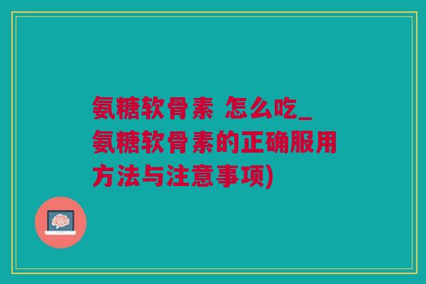 氨糖软骨素 怎么吃_氨糖软骨素的正确服用方法与注意事项)