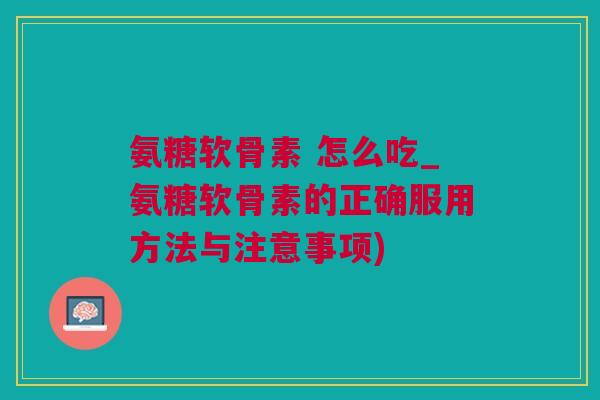 氨糖软骨素 怎么吃_氨糖软骨素的正确服用方法与注意事项)