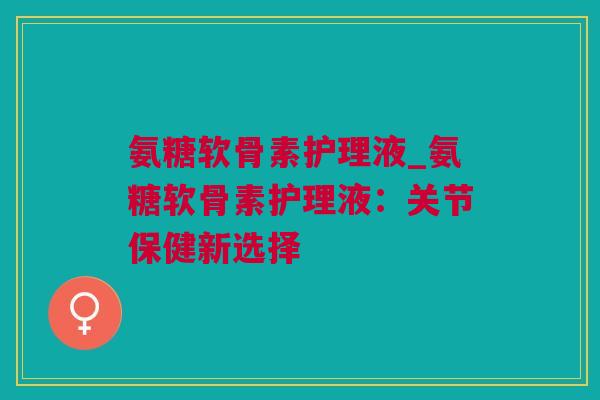 氨糖软骨素护理液_氨糖软骨素护理液：关节保健新选择