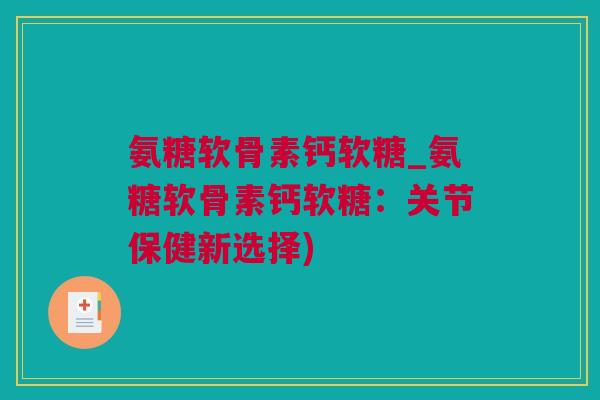 氨糖软骨素钙软糖_氨糖软骨素钙软糖：关节保健新选择)